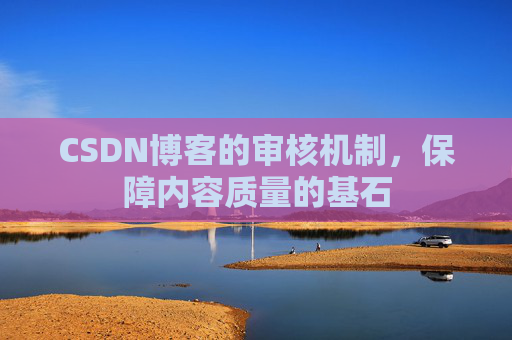 CSDN博客的审核机制，保障内容质量的基石